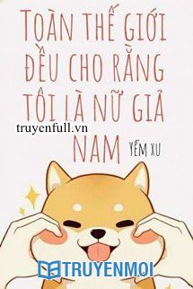 Toàn Thế Giới Đều Cho Rằng Tôi Là Nữ Giả Nam